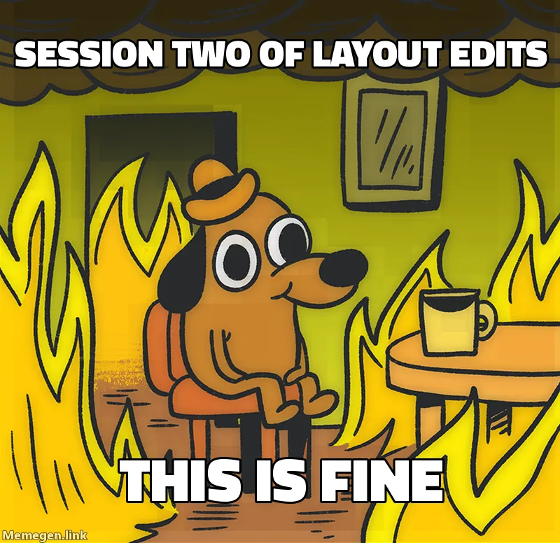 This is fine meme: a dog sits calmly in a room on fire. Top: Session two of layout edits. Bottom: this is fine.